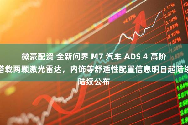 微豪配资 全新问界 M7 汽车 ADS 4 高阶版本搭载两颗激光雷达，内饰等舒适性配置信息明日起陆续公布