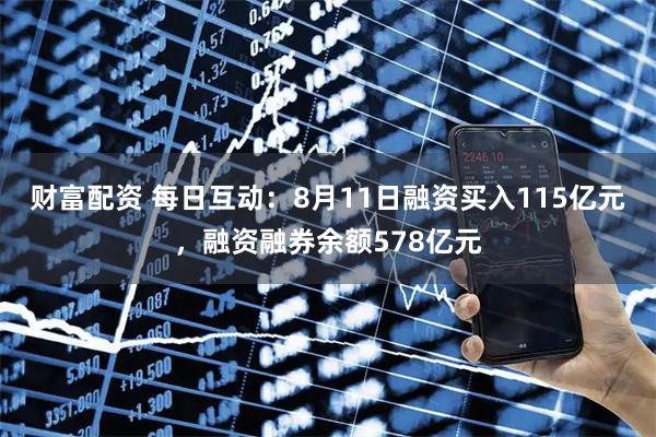 财富配资 每日互动:8月11日融资买入115亿元,融资融券余额578亿元