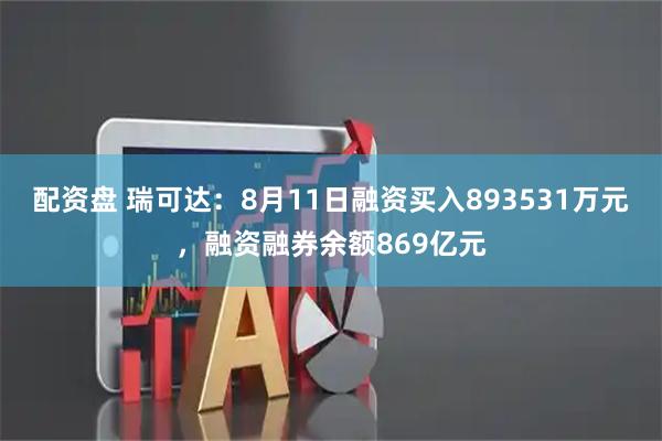 配资盘 瑞可达:8月11日融资买入893531万元,融资融券余额869亿元