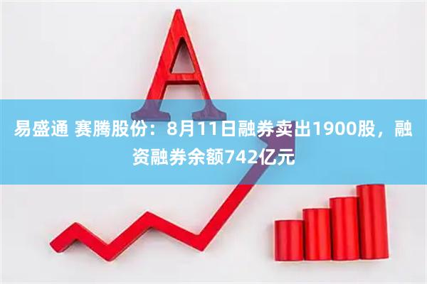 易盛通 赛腾股份:8月11日融券卖出1900股,融资融券余额742亿元