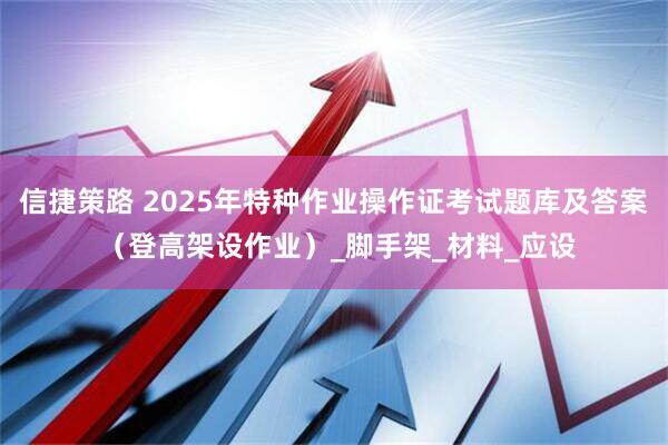 信捷策路 2025年特种作业操作证考试题库及答案 (登高架设作业)_脚手架_材料_应设