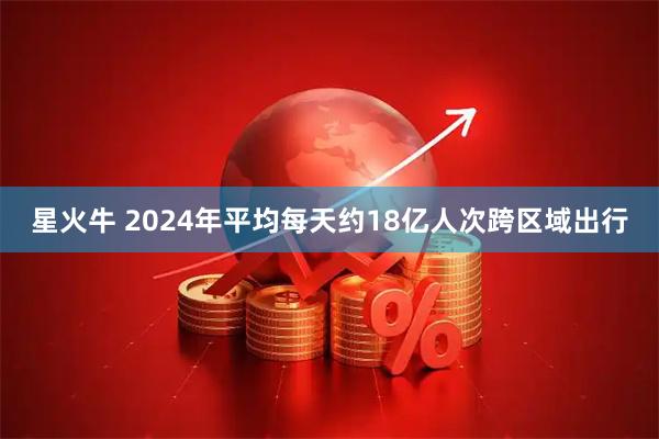 星火牛 2024年平均每天约18亿人次跨区域出行