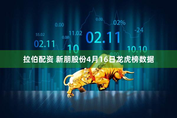 拉伯配资 新朋股份4月16日龙虎榜数据