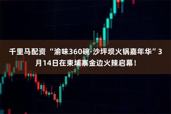 千里马配资 “渝味360碗·沙坪坝火锅嘉年华”3月14日在柬埔寨金边火辣启幕!