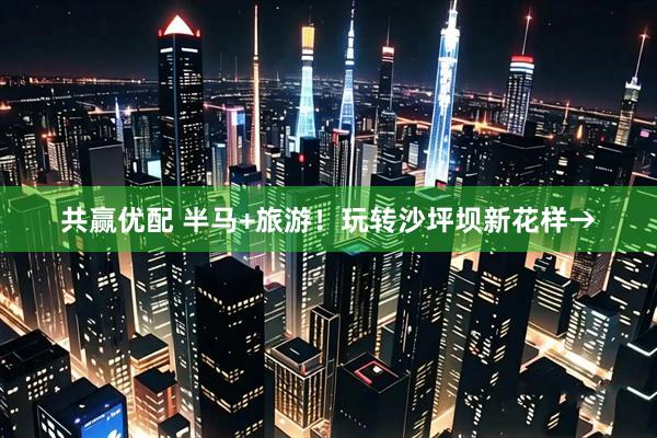 共赢优配 半马+旅游！玩转沙坪坝新花样→