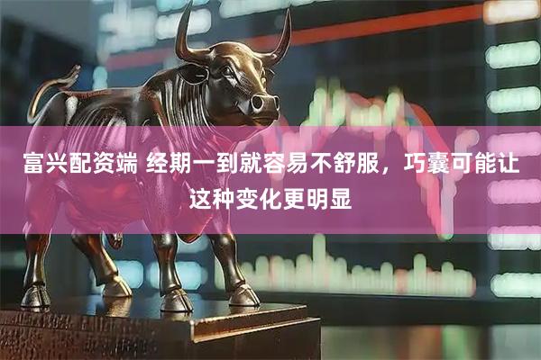 富兴配资端 经期一到就容易不舒服，巧囊可能让这种变化更明显