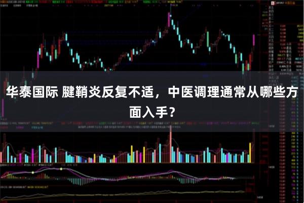 华泰国际 腱鞘炎反复不适，中医调理通常从哪些方面入手？