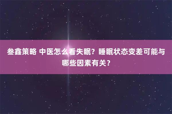 叁鑫策略 中医怎么看失眠？睡眠状态变差可能与哪些因素有关？
