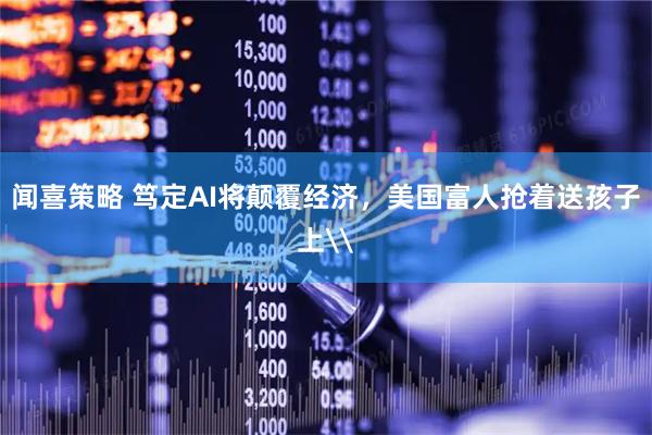 闻喜策略 笃定AI将颠覆经济，美国富人抢着送孩子上\